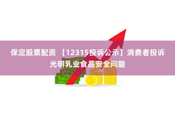 保定股票配资 【12315投诉公示】消费者投诉光明乳业食品安全问题