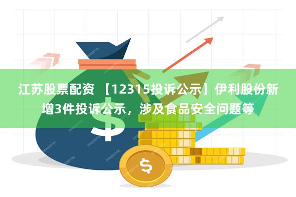 江苏股票配资 【12315投诉公示】伊利股份新增3件投诉公示，涉及食品安全问题等