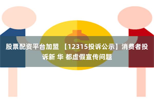 股票配资平台加盟 【12315投诉公示】消费者投诉新 华 都虚假宣传问题