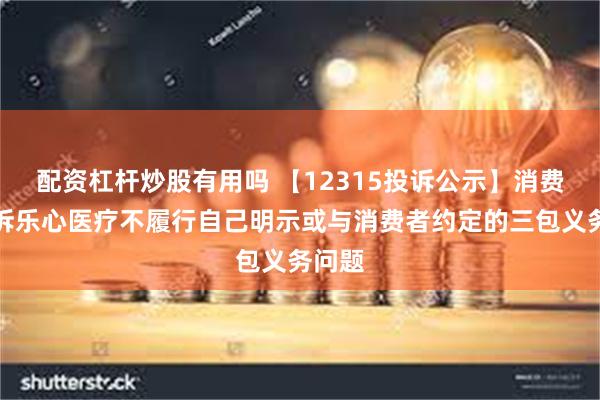 配资杠杆炒股有用吗 【12315投诉公示】消费者投诉乐心医疗不履行自己明示或与消费者约定的三包义务问题