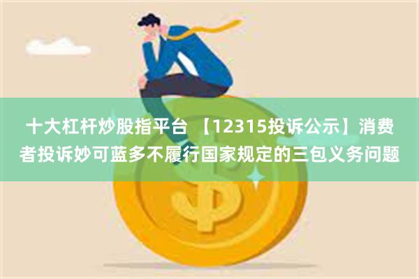 十大杠杆炒股指平台 【12315投诉公示】消费者投诉妙可蓝多不履行国家规定的三包义务问题