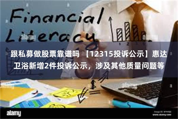 跟私募做股票靠谱吗 【12315投诉公示】惠达卫浴新增2件投诉公示，涉及其他质量问题等