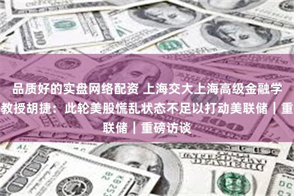 品质好的实盘网络配资 上海交大上海高级金融学院实践教授胡捷：此轮美股慌乱状态不足以打动美联储｜重磅访谈