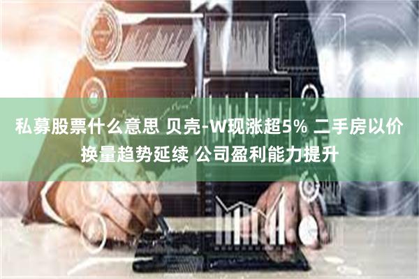 私募股票什么意思 贝壳-W现涨超5% 二手房以价换量趋势延续 公司盈利能力提升