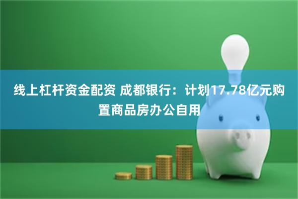 线上杠杆资金配资 成都银行：计划17.78亿元购置商品房办公自用