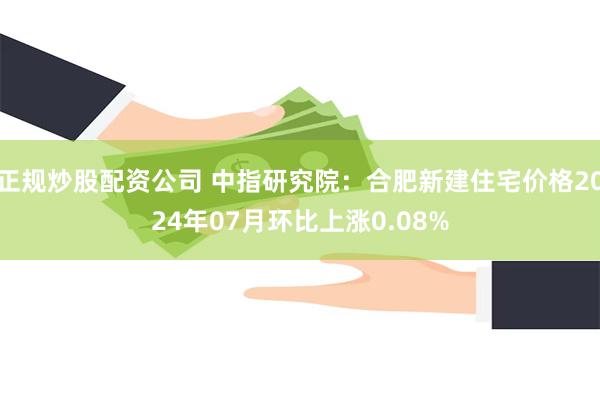 正规炒股配资公司 中指研究院：合肥新建住宅价格2024年07月环比上涨0.08%