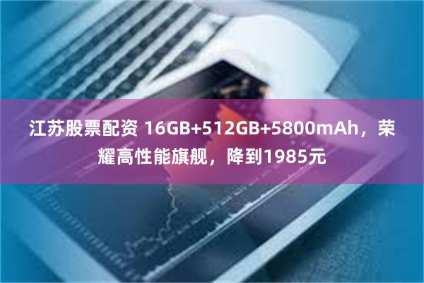 江苏股票配资 16GB+512GB+5800mAh，荣耀高性能旗舰，降到1985元