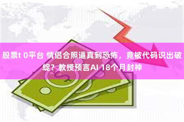 股票t 0平台 情侣合照逼真到恐怖，竟被代码识出破绽？教授预言AI 18个月封神