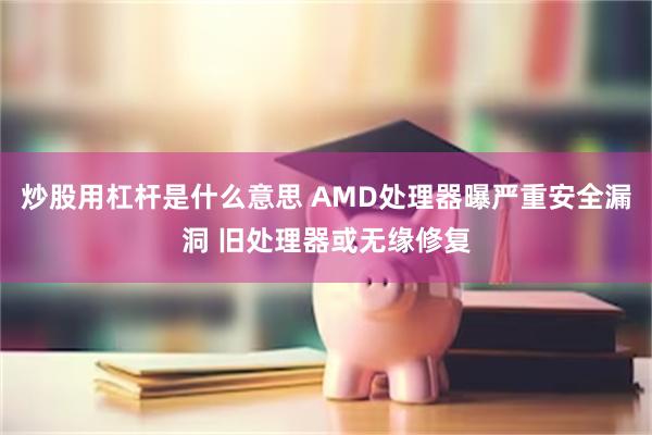 炒股用杠杆是什么意思 AMD处理器曝严重安全漏洞 旧处理器或无缘修复