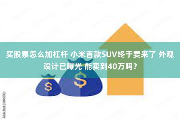 买股票怎么加杠杆 小米首款SUV终于要来了 外观设计已曝光 能卖到40万吗？