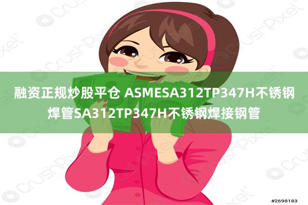 融资正规炒股平仓 ASMESA312TP347H不锈钢焊管SA312TP347H不锈钢焊接钢管