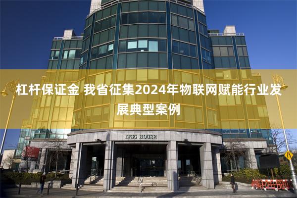 杠杆保证金 我省征集2024年物联网赋能行业发展典型案例