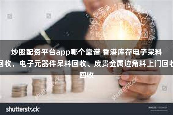 炒股配资平台app哪个靠谱 香港库存电子呆料回收，电子元器件呆料回收、废贵金属边角料上门回收