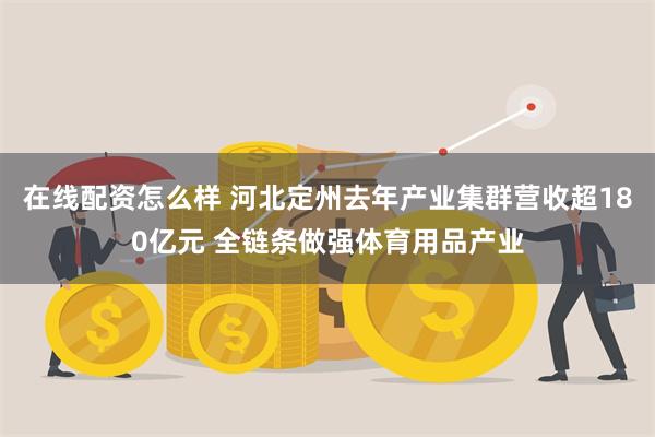 在线配资怎么样 河北定州去年产业集群营收超180亿元 全链条做强体育用品产业