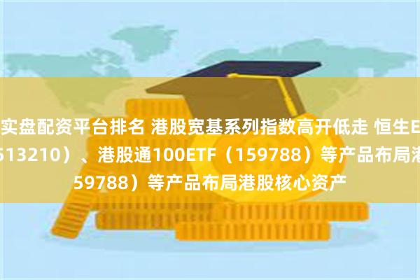 实盘配资平台排名 港股宽基系列指数高开低走 恒生ETF易方达（513210）、港股通100ETF（159788）等产品布局港股核心资产