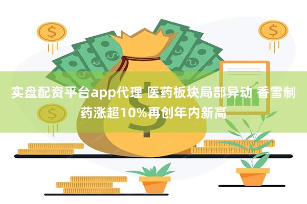 实盘配资平台app代理 医药板块局部异动 香雪制药涨超10%再创年内新高