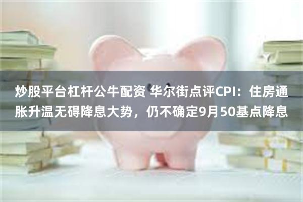 炒股平台杠杆公牛配资 华尔街点评CPI：住房通胀升温无碍降息大势，仍不确定9月50基点降息