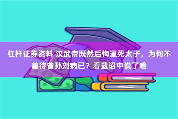 杠杆证券资料 汉武帝既然后悔逼死太子，为何不善待曾孙刘病已？看遗诏中说了啥