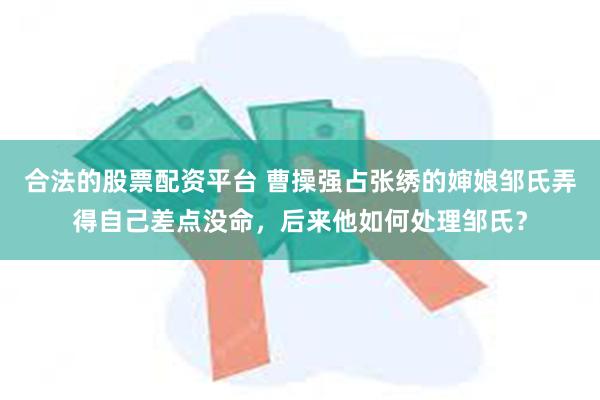 合法的股票配资平台 曹操强占张绣的婶娘邹氏弄得自己差点没命，后来他如何处理邹氏？