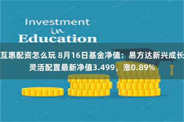 互惠配资怎么玩 8月16日基金净值：易方达新兴成长灵活配置最新净值3.499，涨0.89%