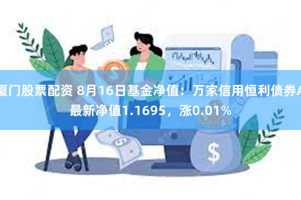 厦门股票配资 8月16日基金净值：万家信用恒利债券A最新净值1.1695，涨0.01%