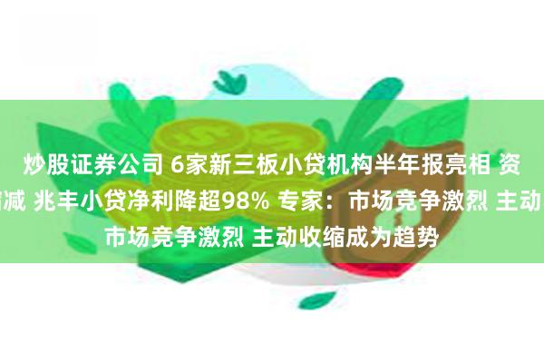 炒股证券公司 6家新三板小贷机构半年报亮相 资产规模普遍缩减 兆丰小贷净利降超98% 专家：市场竞争激烈 主动收缩成为趋势