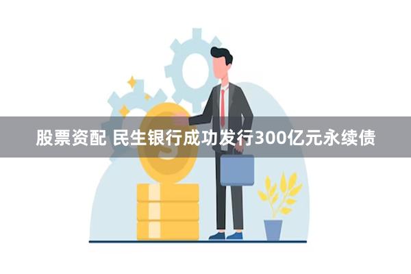 股票资配 民生银行成功发行300亿元永续债