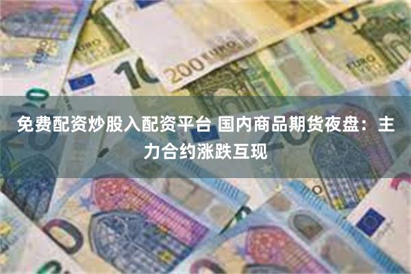 免费配资炒股入配资平台 国内商品期货夜盘：主力合约涨跌互现