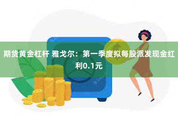 期货黄金杠杆 雅戈尔：第一季度拟每股派发现金红利0.1元