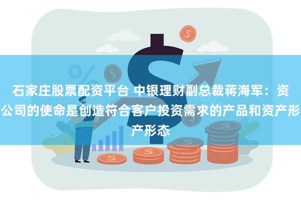 石家庄股票配资平台 中银理财副总裁蒋海军：资管公司的使命是创造符合客户投资需求的产品和资产形态