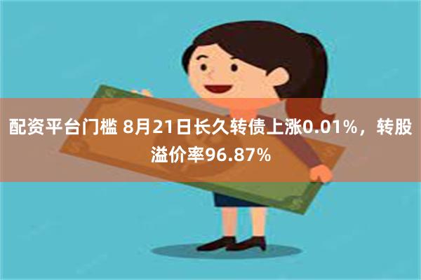 配资平台门槛 8月21日长久转债上涨0.01%，转股溢价率96.87%