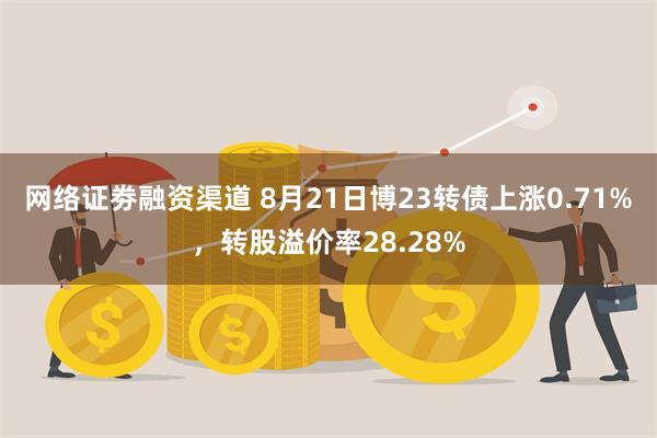 网络证劵融资渠道 8月21日博23转债上涨0.71%，转股溢价率28.28%