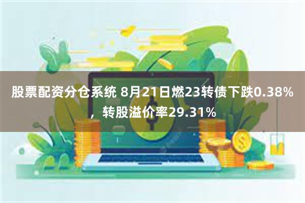 股票配资分仓系统 8月21日燃23转债下跌0.38%，转股溢价率29.31%