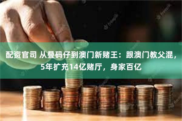 配资官司 从叠码仔到澳门新赌王：跟澳门教父混，5年扩充14亿赌厅，身家百亿