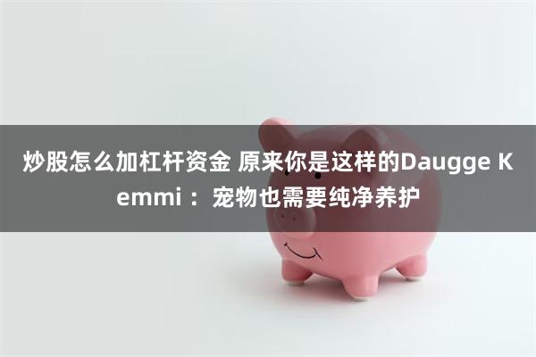 炒股怎么加杠杆资金 原来你是这样的Daugge Kemmi ：宠物也需要纯净养护