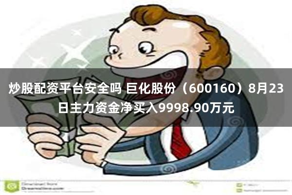 炒股配资平台安全吗 巨化股份（600160）8月23日主力资金净买入9998.90万元