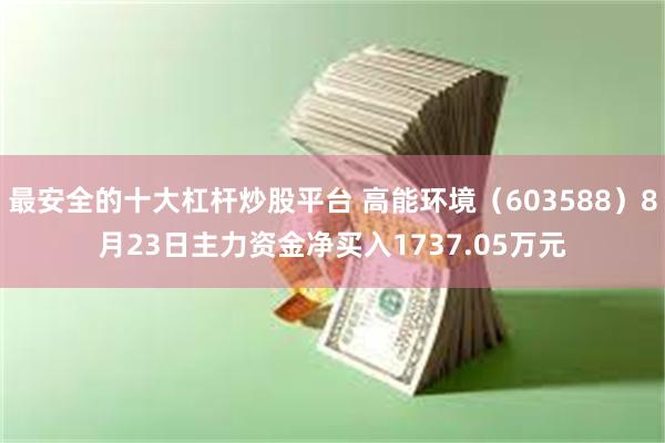 最安全的十大杠杆炒股平台 高能环境（603588）8月23日主力资金净买入1737.05万元