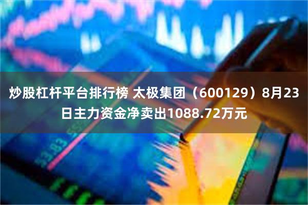 炒股杠杆平台排行榜 太极集团（600129）8月23日主力资金净卖出1088.72万元