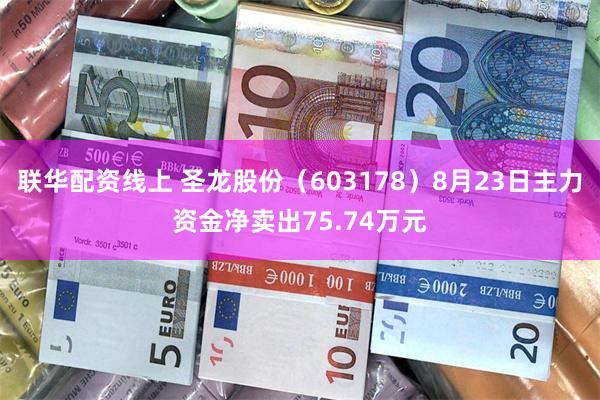 联华配资线上 圣龙股份（603178）8月23日主力资金净卖出75.74万元