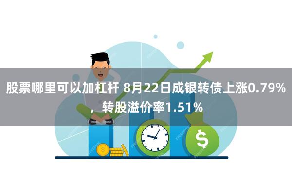 股票哪里可以加杠杆 8月22日成银转债上涨0.79%，转股溢价率1.51%