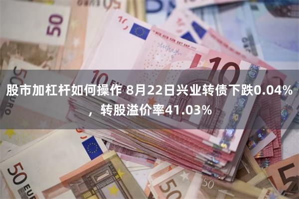 股市加杠杆如何操作 8月22日兴业转债下跌0.04%，转股溢价率41.03%