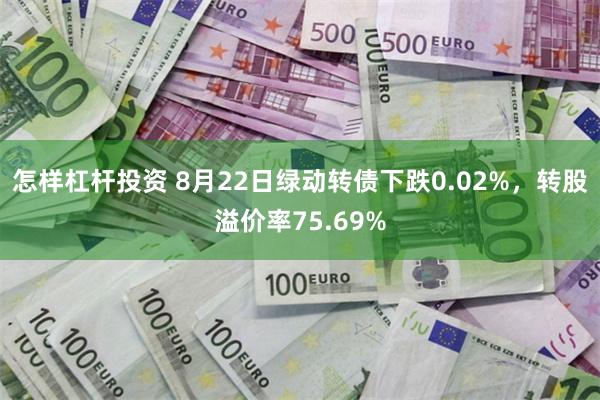 怎样杠杆投资 8月22日绿动转债下跌0.02%，转股溢价率75.69%