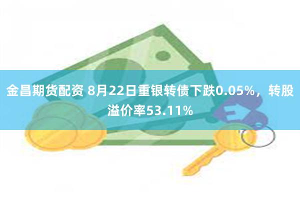 金昌期货配资 8月22日重银转债下跌0.05%，转股溢价率53.11%