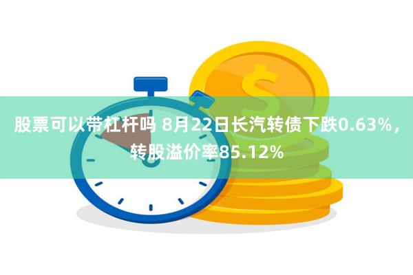 股票可以带杠杆吗 8月22日长汽转债下跌0.63%，转股溢价率85.12%