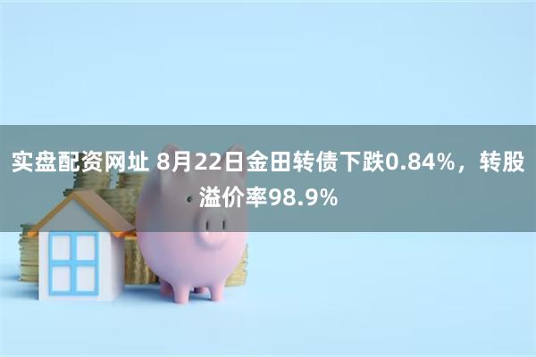 实盘配资网址 8月22日金田转债下跌0.84%，转股溢价率98.9%