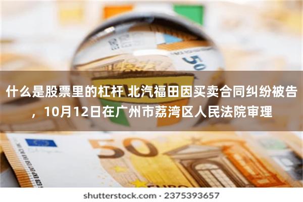 什么是股票里的杠杆 北汽福田因买卖合同纠纷被告，10月12日在广州市荔湾区人民法院审理