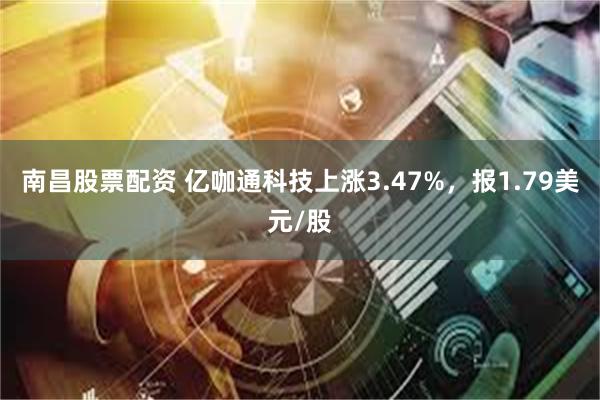 南昌股票配资 亿咖通科技上涨3.47%，报1.79美元/股