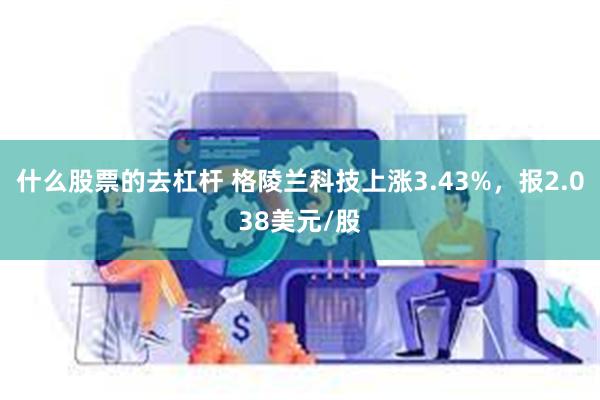 什么股票的去杠杆 格陵兰科技上涨3.43%，报2.038美元/股