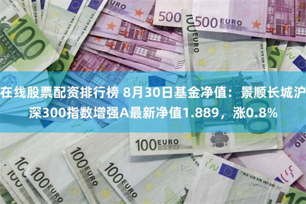 在线股票配资排行榜 8月30日基金净值：景顺长城沪深300指数增强A最新净值1.889，涨0.8%