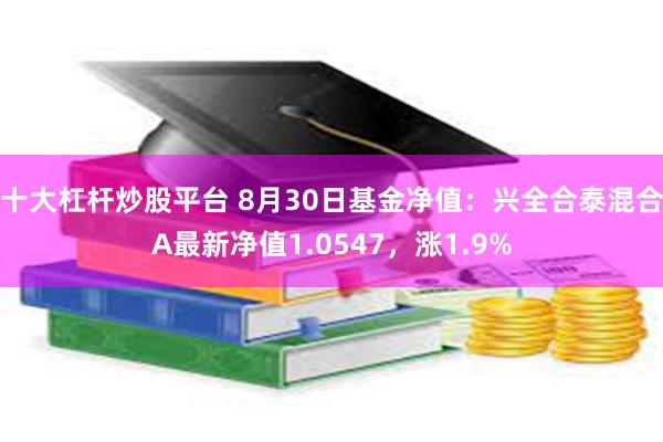 十大杠杆炒股平台 8月30日基金净值：兴全合泰混合A最新净值1.0547，涨1.9%